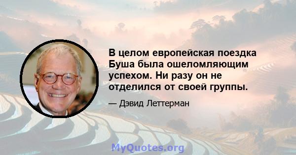 В целом европейская поездка Буша была ошеломляющим успехом. Ни разу он не отделился от своей группы.