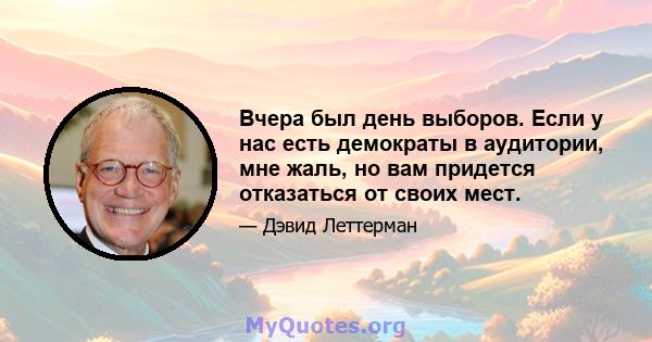 Вчера был день выборов. Если у нас есть демократы в аудитории, мне жаль, но вам придется отказаться от своих мест.