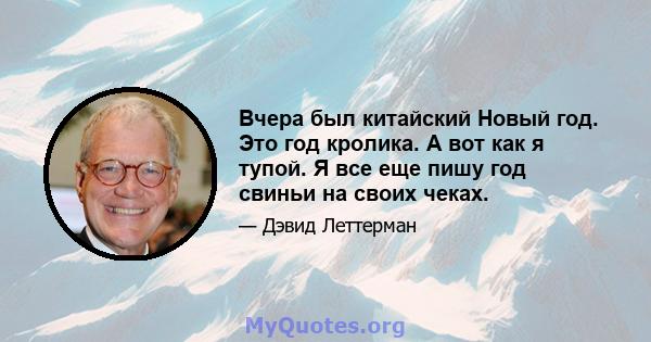 Вчера был китайский Новый год. Это год кролика. А вот как я тупой. Я все еще пишу год свиньи на своих чеках.