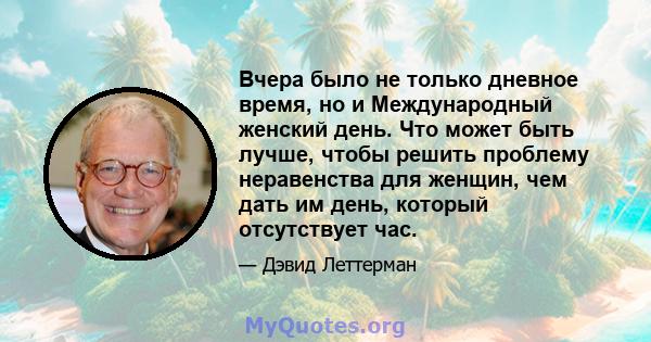 Вчера было не только дневное время, но и Международный женский день. Что может быть лучше, чтобы решить проблему неравенства для женщин, чем дать им день, который отсутствует час.