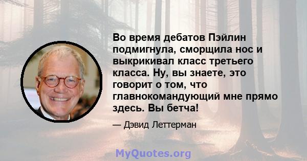 Во время дебатов Пэйлин подмигнула, сморщила нос и выкрикивал класс третьего класса. Ну, вы знаете, это говорит о том, что главнокомандующий мне прямо здесь. Вы бетча!