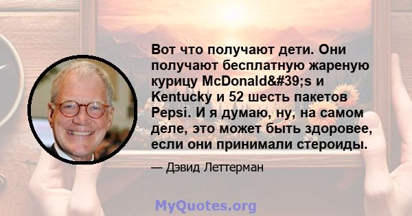 Вот что получают дети. Они получают бесплатную жареную курицу McDonald's и Kentucky и 52 шесть пакетов Pepsi. И я думаю, ну, на самом деле, это может быть здоровее, если они принимали стероиды.