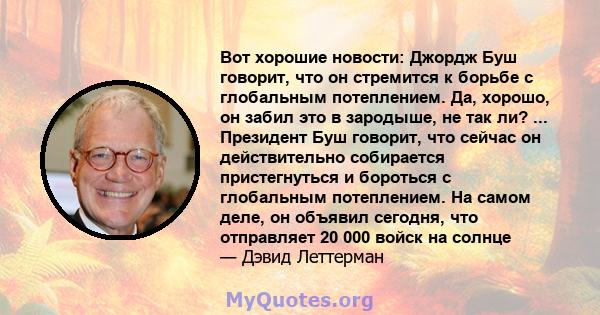 Вот хорошие новости: Джордж Буш говорит, что он стремится к борьбе с глобальным потеплением. Да, хорошо, он забил это в зародыше, не так ли? ... Президент Буш говорит, что сейчас он действительно собирается