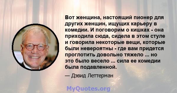 Вот женщина, настоящий пионер для других женщин, ищущих карьеру в комедии. И поговорим о кишках - она ​​приходила сюда, сидела в этом стуле и говорила некоторые вещи, которые были невероятны - где вам придется