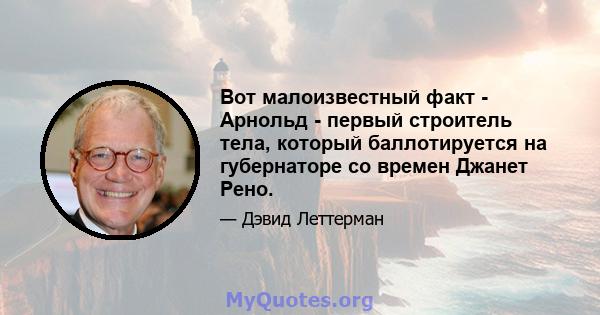 Вот малоизвестный факт - Арнольд - первый строитель тела, который баллотируется на губернаторе со времен Джанет Рено.