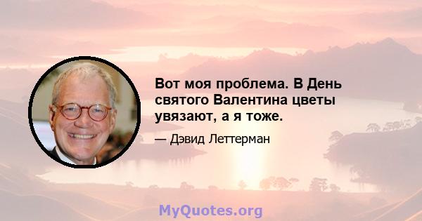 Вот моя проблема. В День святого Валентина цветы увязают, а я тоже.