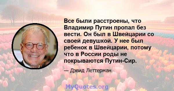 Все были расстроены, что Владимир Путин пропал без вести. Он был в Швейцарии со своей девушкой. У нее был ребенок в Швейцарии, потому что в России роды не покрываются Путин-Сир.