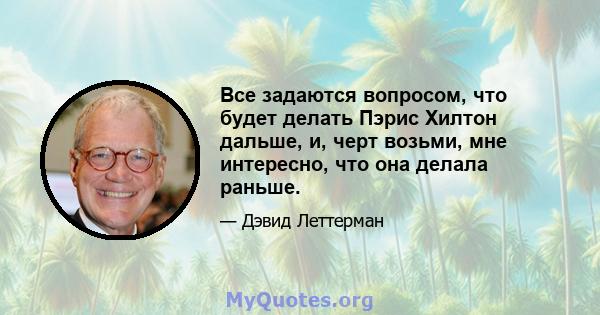 Все задаются вопросом, что будет делать Пэрис Хилтон дальше, и, черт возьми, мне интересно, что она делала раньше.