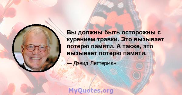 Вы должны быть осторожны с курением травки. Это вызывает потерю памяти. А также, это вызывает потерю памяти.