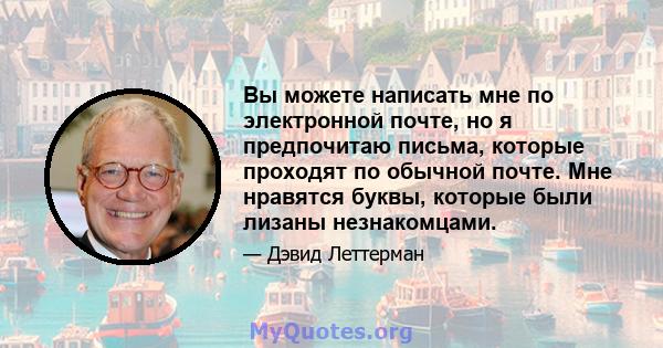 Вы можете написать мне по электронной почте, но я предпочитаю письма, которые проходят по обычной почте. Мне нравятся буквы, которые были лизаны незнакомцами.