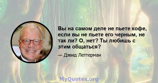 Вы на самом деле не пьете кофе, если вы не пьете его черным, не так ли? О, нет? Ты любишь с этим общаться?