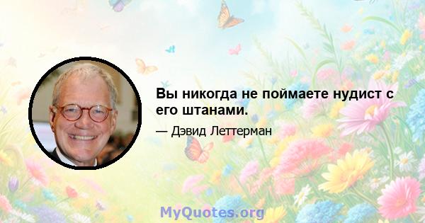 Вы никогда не поймаете нудист с его штанами.