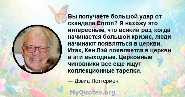 Вы получаете большой удар от скандала Enron? Я нахожу это интересным, что всякий раз, когда начинается большой кризис, люди начинают появляться в церкви. Итак, Кен Лэй появляется в церкви в эти выходные. Церковные