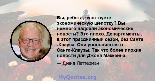 Вы, ребята, чувствуете экономическую щепотку? Вы немного надоели экономические новости? Это плохо. Департаменты, в этот праздничный сезон, без Санта -Клауса. Они увольняются в Санта-Клаузы. Так что более плохие новости