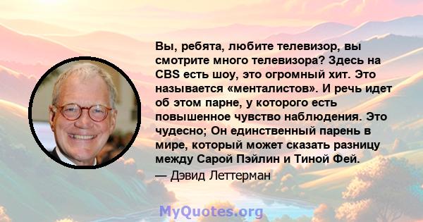 Вы, ребята, любите телевизор, вы смотрите много телевизора? Здесь на CBS есть шоу, это огромный хит. Это называется «менталистов». И речь идет об этом парне, у которого есть повышенное чувство наблюдения. Это чудесно;