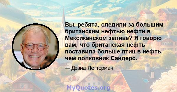 Вы, ребята, следили за большим британским нефтью нефти в Мексиканском заливе? Я говорю вам, что британская нефть поставила больше птиц в нефть, чем полковник Сандерс.