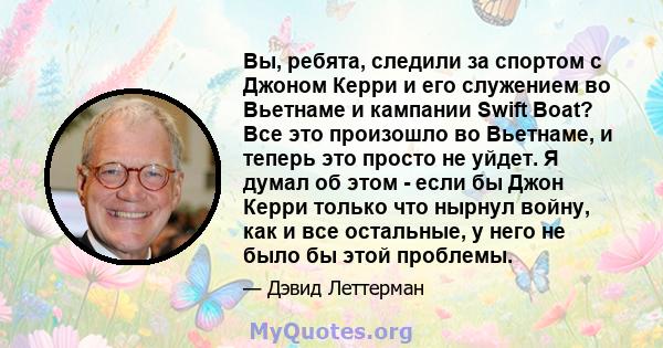 Вы, ребята, следили за спортом с Джоном Керри и его служением во Вьетнаме и кампании Swift Boat? Все это произошло во Вьетнаме, и теперь это просто не уйдет. Я думал об этом - если бы Джон Керри только что нырнул войну, 