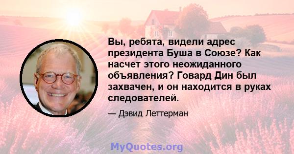 Вы, ребята, видели адрес президента Буша в Союзе? Как насчет этого неожиданного объявления? Говард Дин был захвачен, и он находится в руках следователей.