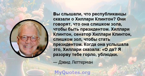 Вы слышали, что республиканцы сказали о Хиллари Клинтон? Они говорят, что она слишком зола, чтобы быть президентом. Хиллари Клинтон, сенатор Хиллари Клинтон, слишком зол, чтобы стать президентом. Когда она услышала это, 