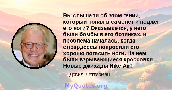 Вы слышали об этом гении, который попал в самолет и поджег его ноги? Оказывается, у него были бомбы в его ботинках, и проблема началась, когда стюардессы попросили его хорошо погасить ноги. На нем были взрывающиеся