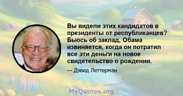 Вы видели этих кандидатов в президенты от республиканцев? Бьюсь об заклад, Обама извиняется, когда он потратил все эти деньги на новое свидетельство о рождении.