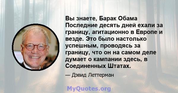 Вы знаете, Барак Обама Последние десять дней ехали за границу, агитационно в Европе и везде. Это было настолько успешным, проводясь за границу, что он на самом деле думает о кампании здесь, в Соединенных Штатах.