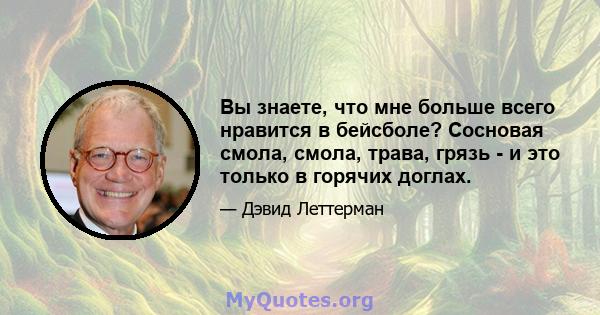 Вы знаете, что мне больше всего нравится в бейсболе? Сосновая смола, смола, трава, грязь - и это только в горячих доглах.