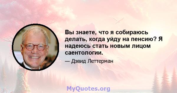 Вы знаете, что я собираюсь делать, когда уйду на пенсию? Я надеюсь стать новым лицом саентологии.