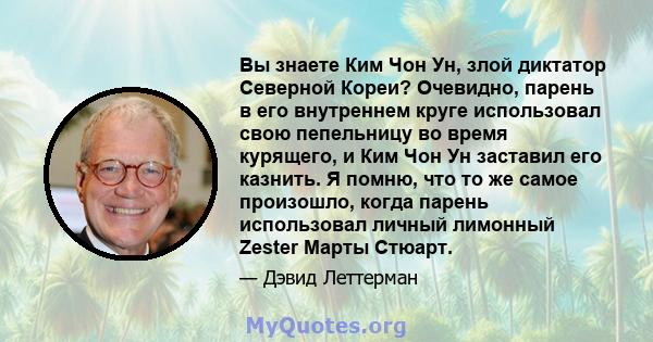 Вы знаете Ким Чон Ун, злой диктатор Северной Кореи? Очевидно, парень в его внутреннем круге использовал свою пепельницу во время курящего, и Ким Чон Ун заставил его казнить. Я помню, что то же самое произошло, когда