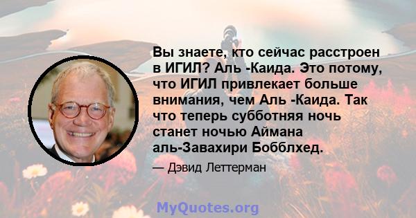 Вы знаете, кто сейчас расстроен в ИГИЛ? Аль -Каида. Это потому, что ИГИЛ привлекает больше внимания, чем Аль -Каида. Так что теперь субботняя ночь станет ночью Аймана аль-Завахири Бобблхед.