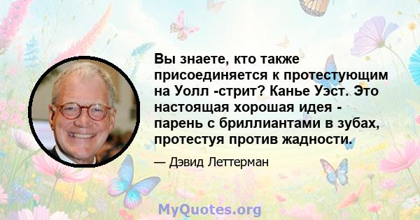 Вы знаете, кто также присоединяется к протестующим на Уолл -стрит? Канье Уэст. Это настоящая хорошая идея - парень с бриллиантами в зубах, протестуя против жадности.