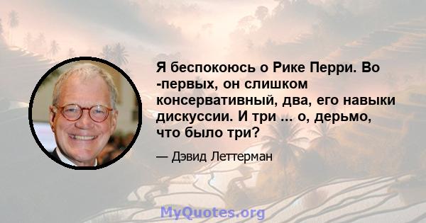 Я беспокоюсь о Рике Перри. Во -первых, он слишком консервативный, два, его навыки дискуссии. И три ... о, дерьмо, что было три?