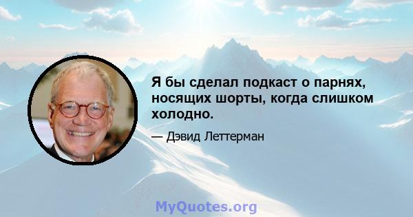 Я бы сделал подкаст о парнях, носящих шорты, когда слишком холодно.