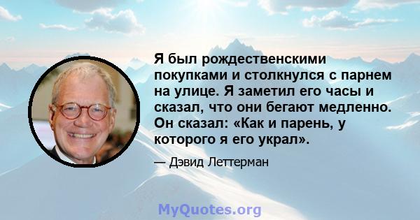 Я был рождественскими покупками и столкнулся с парнем на улице. Я заметил его часы и сказал, что они бегают медленно. Он сказал: «Как и парень, у которого я его украл».