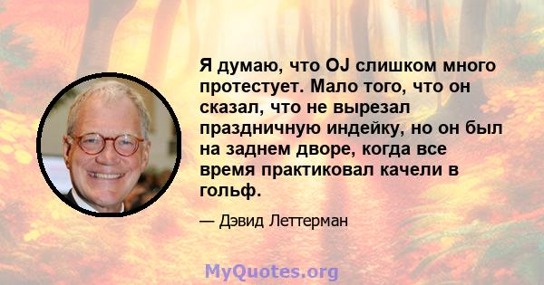 Я думаю, что OJ слишком много протестует. Мало того, что он сказал, что не вырезал праздничную индейку, но он был на заднем дворе, когда все время практиковал качели в гольф.