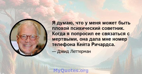 Я думаю, что у меня может быть плохой психический советник. Когда я попросил ее связаться с мертвыми, она дала мне номер телефона Кейта Ричардса.