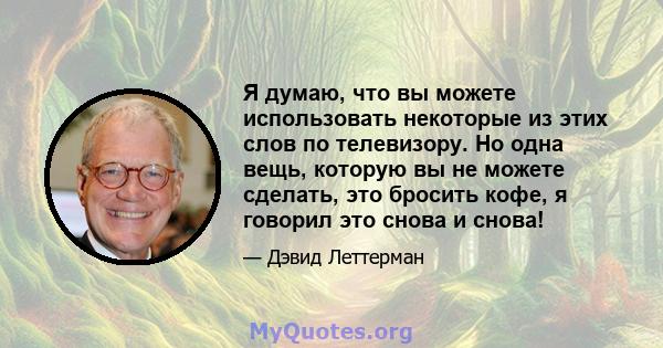 Я думаю, что вы можете использовать некоторые из этих слов по телевизору. Но одна вещь, которую вы не можете сделать, это бросить кофе, я говорил это снова и снова!