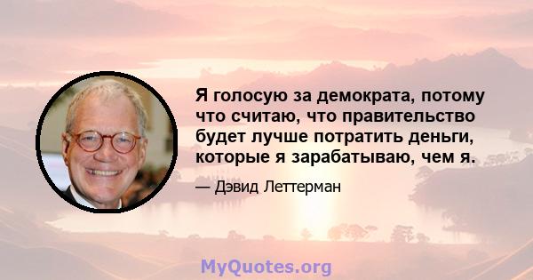 Я голосую за демократа, потому что считаю, что правительство будет лучше потратить деньги, которые я зарабатываю, чем я.