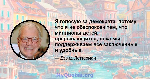 Я голосую за демократа, потому что я не обеспокоен тем, что миллионы детей, прерывающихся, пока мы поддерживаем все заключенные и удобные.