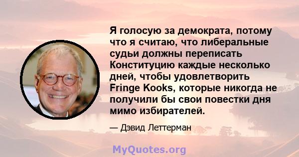 Я голосую за демократа, потому что я считаю, что либеральные судьи должны переписать Конституцию каждые несколько дней, чтобы удовлетворить Fringe Kooks, которые никогда не получили бы свои повестки дня мимо избирателей.