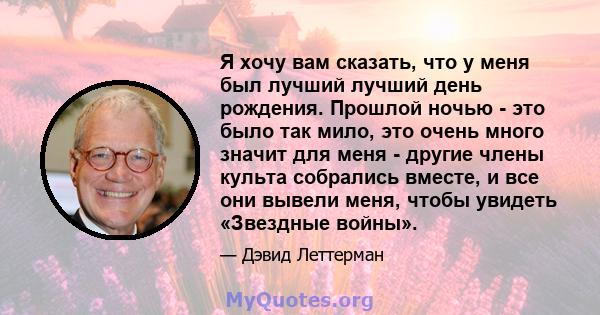 Я хочу вам сказать, что у меня был лучший лучший день рождения. Прошлой ночью - это было так мило, это очень много значит для меня - другие члены культа собрались вместе, и все они вывели меня, чтобы увидеть «Звездные