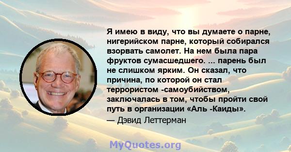 Я имею в виду, что вы думаете о парне, нигерийском парне, который собирался взорвать самолет. На нем была пара фруктов сумасшедшего. ... парень был не слишком ярким. Он сказал, что причина, по которой он стал