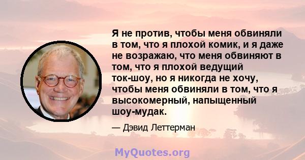 Я не против, чтобы меня обвиняли в том, что я плохой комик, и я даже не возражаю, что меня обвиняют в том, что я плохой ведущий ток-шоу, но я никогда не хочу, чтобы меня обвиняли в том, что я высокомерный, напыщенный