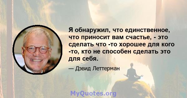 Я обнаружил, что единственное, что приносит вам счастье, - это сделать что -то хорошее для кого -то, кто не способен сделать это для себя.