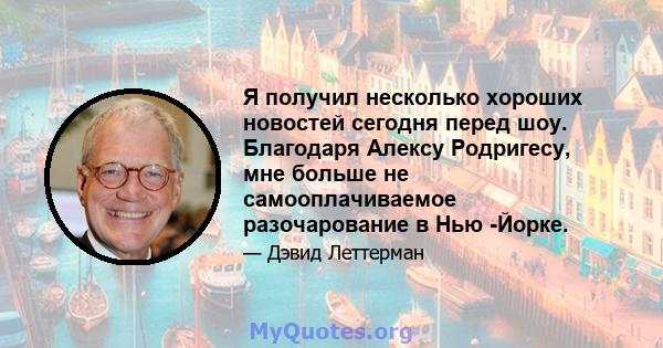 Я получил несколько хороших новостей сегодня перед шоу. Благодаря Алексу Родригесу, мне больше не самооплачиваемое разочарование в Нью -Йорке.