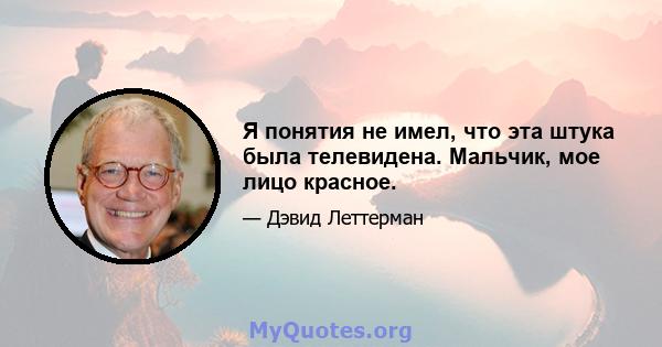 Я понятия не имел, что эта штука была телевидена. Мальчик, мое лицо красное.