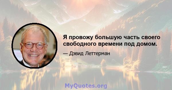 Я провожу большую часть своего свободного времени под домом.