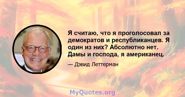 Я считаю, что я проголосовал за демократов и республиканцев. Я один из них? Абсолютно нет. Дамы и господа, я американец.