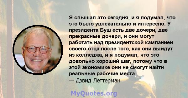 Я слышал это сегодня, и я подумал, что это было увлекательно и интересно. У президента Буш есть две дочери, две прекрасные дочери, и они могут работать над президентской кампанией своего отца после того, как они выйдут