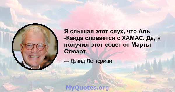 Я слышал этот слух, что Аль -Каида сливается с ХАМАС. Да, я получил этот совет от Марты Стюарт.